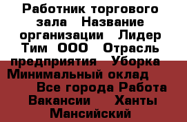 Работник торгового зала › Название организации ­ Лидер Тим, ООО › Отрасль предприятия ­ Уборка › Минимальный оклад ­ 25 200 - Все города Работа » Вакансии   . Ханты-Мансийский